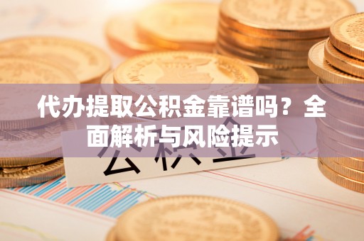 徐水代办提取公积金靠谱吗？全面解析与风险提示